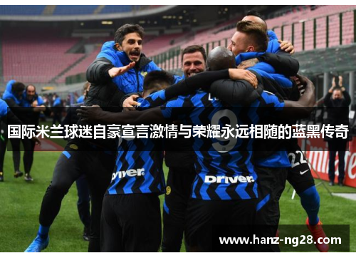国际米兰球迷自豪宣言激情与荣耀永远相随的蓝黑传奇