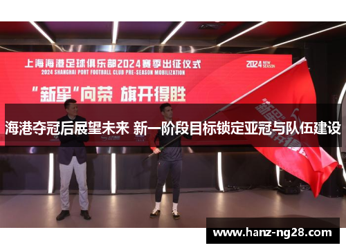 海港夺冠后展望未来 新一阶段目标锁定亚冠与队伍建设