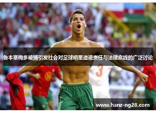 鲁本塞梅多被捕引发社会对足球明星道德责任与法律底线的广泛讨论