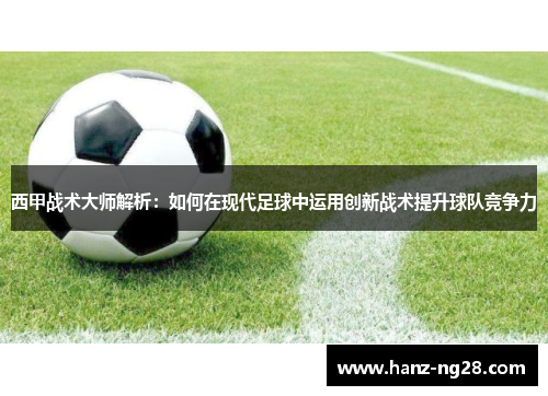 西甲战术大师解析：如何在现代足球中运用创新战术提升球队竞争力