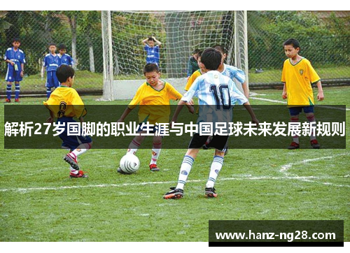 解析27岁国脚的职业生涯与中国足球未来发展新规则 解析27岁国脚的职业生涯与中国足球未来发展新规则