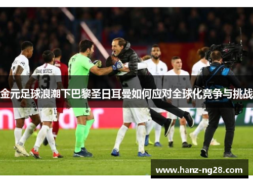 金元足球浪潮下巴黎圣日耳曼如何应对全球化竞争与挑战