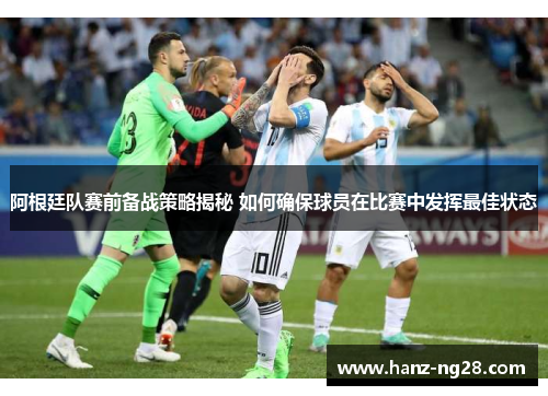 阿根廷队赛前备战策略揭秘 如何确保球员在比赛中发挥最佳状态
