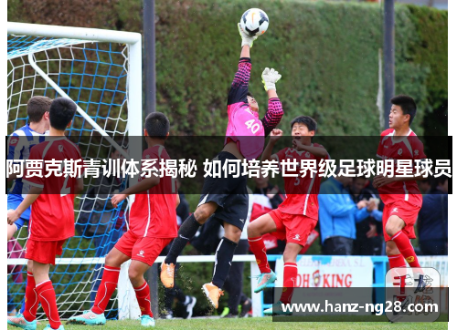 阿贾克斯青训体系揭秘 如何培养世界级足球明星球员