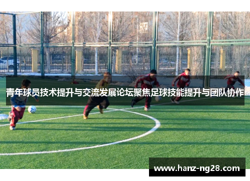 青年球员技术提升与交流发展论坛聚焦足球技能提升与团队协作