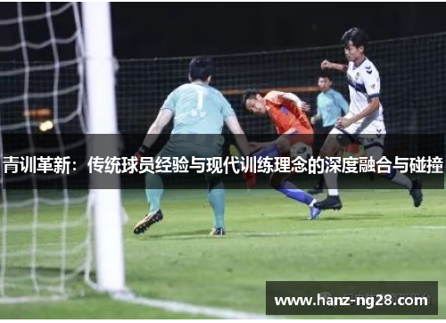 青训革新：传统球员经验与现代训练理念的深度融合与碰撞