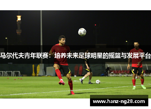 马尔代夫青年联赛:培养未来足球明星的摇篮与发展平台 马尔代夫青年联赛:培养未来足球明星的摇篮与发展平台