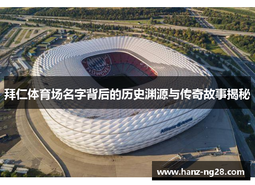 拜仁体育场名字背后的历史渊源与传奇故事揭秘 拜仁体育场名字背后的历史渊源与传奇故事揭秘