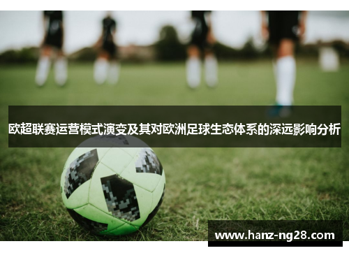 欧超联赛运营模式演变及其对欧洲足球生态体系的深远影响分析 欧超联赛运营模式演变及其对欧洲足球生态体系的深远影响分析