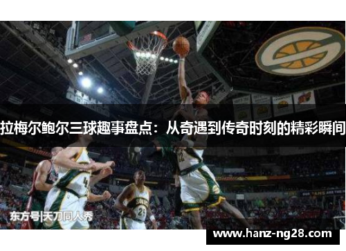 拉梅尔鲍尔三球趣事盘点:从奇遇到传奇时刻的精彩瞬间 拉梅尔鲍尔三球趣事盘点:从奇遇到传奇时刻的精彩瞬间