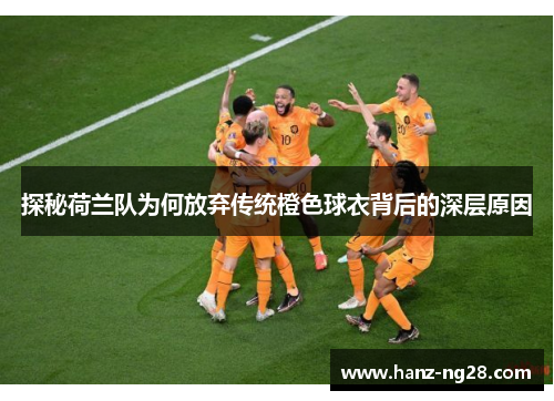 探秘荷兰队为何放弃传统橙色球衣背后的深层原因