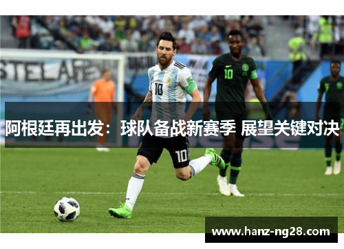 阿根廷再出发：球队备战新赛季 展望关键对决