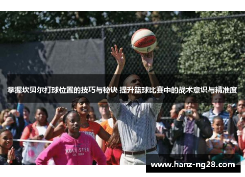 掌握坎贝尔打球位置的技巧与秘诀 提升篮球比赛中的战术意识与精准度