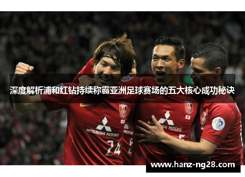 深度解析浦和红钻持续称霸亚洲足球赛场的五大核心成功秘诀 深度解析浦和红钻持续称霸亚洲足球赛场的五大核心成功秘诀