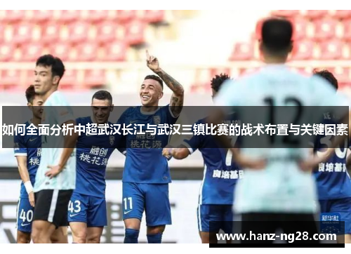如何全面分析中超武汉长江与武汉三镇比赛的战术布置与关键因素 如何全面分析中超武汉长江与武汉三镇比赛的战术布置与关键因素