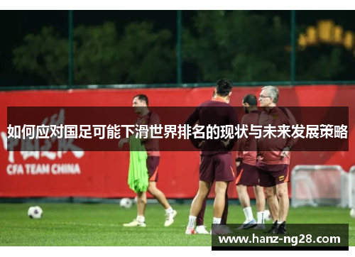 如何应对国足可能下滑世界排名的现状与未来发展策略 如何应对国足可能下滑世界排名的现状与未来发展策略