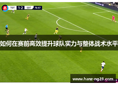 如何在赛前高效提升球队实力与整体战术水平 如何在赛前高效提升球队实力与整体战术水平