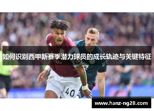 如何识别西甲新赛季潜力球员的成长轨迹与关键特征 如何识别西甲新赛季潜力球员的成长轨迹与关键特征