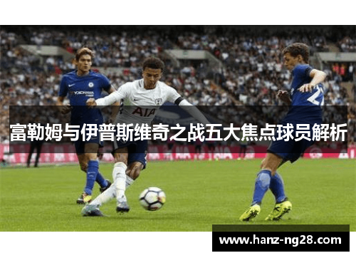富勒姆与伊普斯维奇之战五大焦点球员解析 富勒姆与伊普斯维奇之战五大焦点球员解析