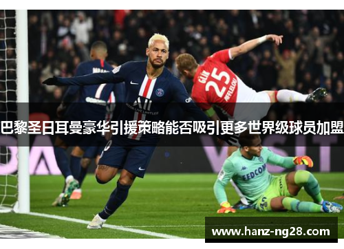 巴黎圣日耳曼豪华引援策略能否吸引更多世界级球员加盟 巴黎圣日耳曼豪华引援策略能否吸引更多世界级球员加盟