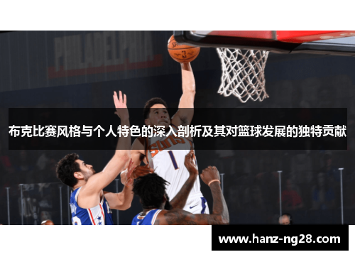 布克比赛风格与个人特色的深入剖析及其对篮球发展的独特贡献 布克比赛风格与个人特色的深入剖析及其对篮球发展的独特贡献