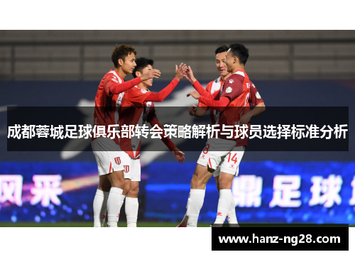 成都蓉城足球俱乐部转会策略解析与球员选择标准分析