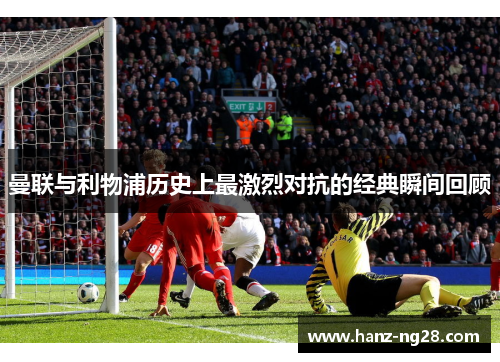 曼联与利物浦历史上最激烈对抗的经典瞬间回顾 曼联与利物浦历史上最激烈对抗的经典瞬间回顾