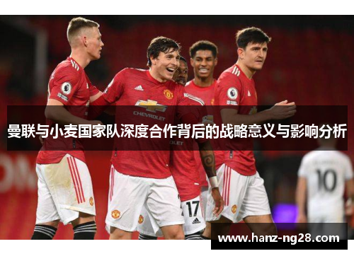 曼联与小麦国家队深度合作背后的战略意义与影响分析