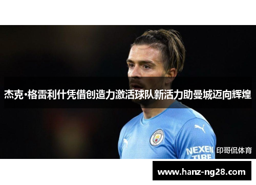 杰克·格雷利什凭借创造力激活球队新活力助曼城迈向辉煌 杰克·格雷利什凭借创造力激活球队新活力助曼城迈向辉煌