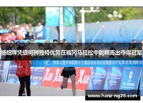 杨绍辉凭借何种独特优势在福冈马拉松中脱颖而出夺得冠军 杨绍辉凭借何种独特优势在福冈马拉松中脱颖而出夺得冠军