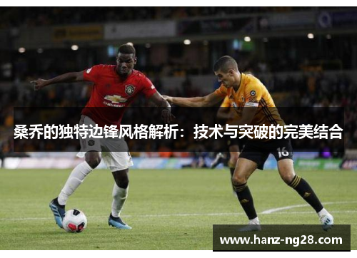 桑乔的独特边锋风格解析：技术与突破的完美结合