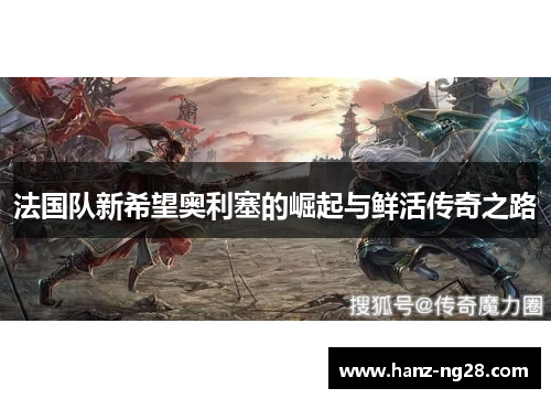 法国队新希望奥利塞的崛起与鲜活传奇之路