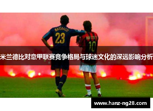 米兰德比对意甲联赛竞争格局与球迷文化的深远影响分析