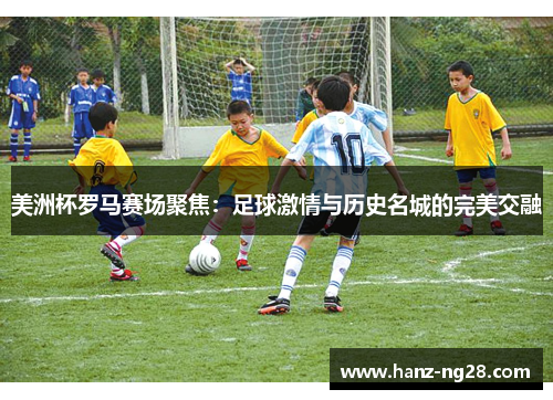 美洲杯罗马赛场聚焦：足球激情与历史名城的完美交融