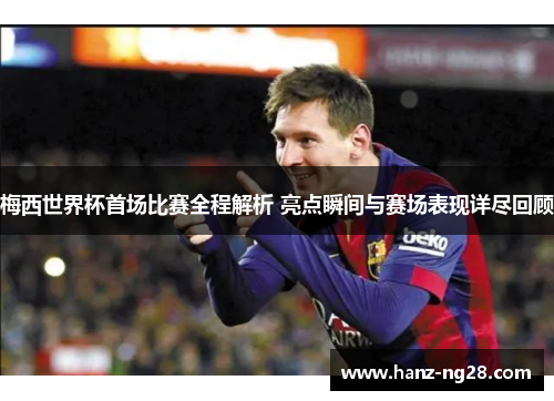 梅西世界杯首场比赛全程解析 亮点瞬间与赛场表现详尽回顾