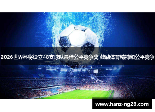 2026世界杯将设立48支球队最佳公平竞争奖 鼓励体育精神和公平竞争