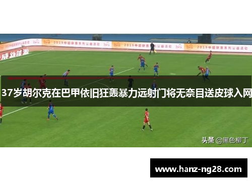 37岁胡尔克在巴甲依旧狂轰暴力远射门将无奈目送皮球入网