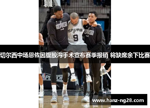 切尔西中场恩佐因腹股沟手术宣布赛季报销 将缺席余下比赛