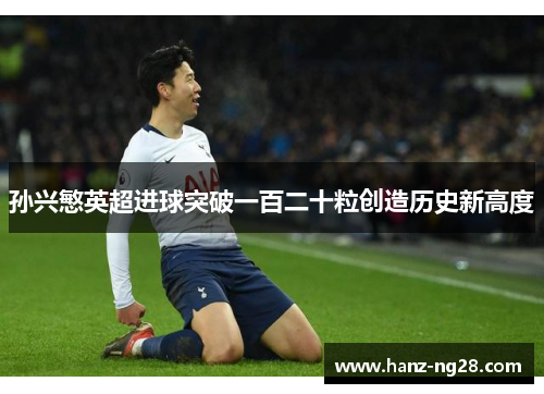 孙兴慜英超进球突破一百二十粒创造历史新高度 孙兴慜英超进球突破一百二十粒创造历史新高度