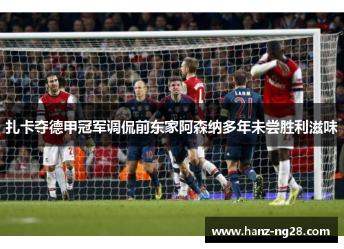 扎卡夺德甲冠军调侃前东家阿森纳多年未尝胜利滋味
