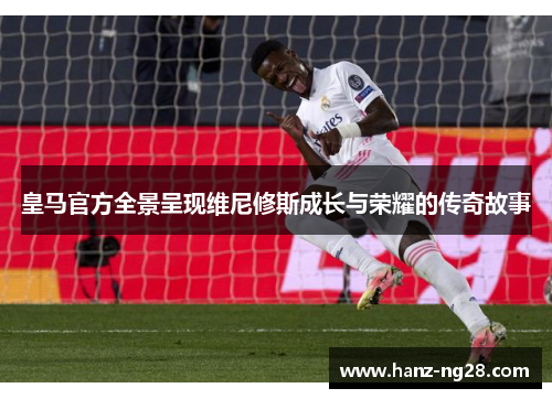 皇马官方全景呈现维尼修斯成长与荣耀的传奇故事