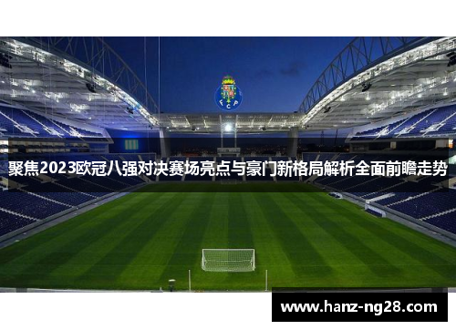 聚焦2023欧冠八强对决赛场亮点与豪门新格局解析全面前瞻走势 聚焦2023欧冠八强对决赛场亮点与豪门新格局解析全面前瞻走势