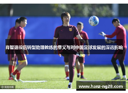 肖智退役后转型助理教练的意义与对中国足球发展的深远影响