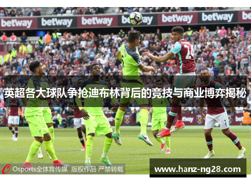 英超各大球队争抢迪布林背后的竞技与商业博弈揭秘