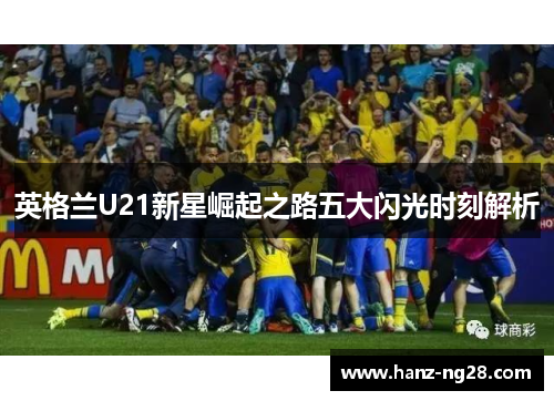 英格兰U21新星崛起之路五大闪光时刻解析