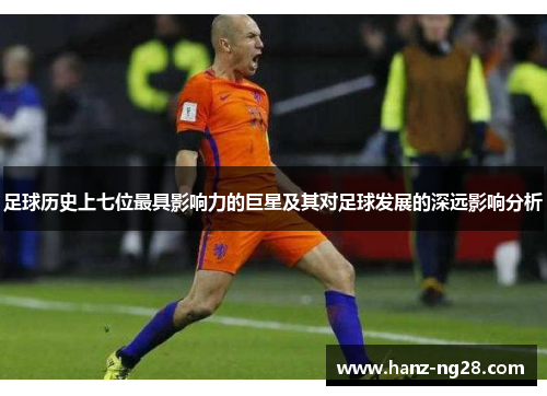 足球历史上七位最具影响力的巨星及其对足球发展的深远影响分析