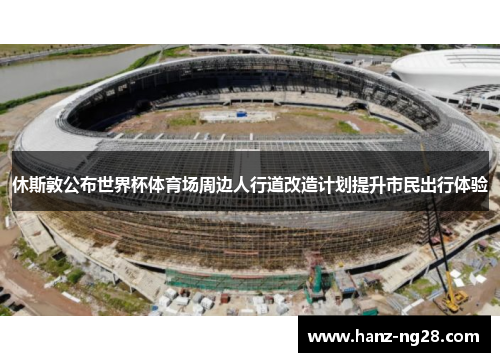 休斯敦公布世界杯体育场周边人行道改造计划提升市民出行体验