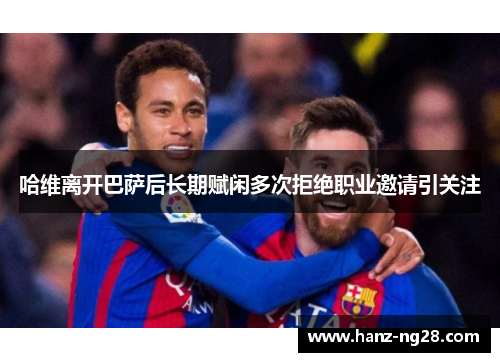 哈维离开巴萨后长期赋闲多次拒绝职业邀请引关注