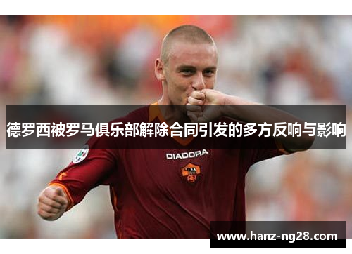 德罗西被罗马俱乐部解除合同引发的多方反响与影响