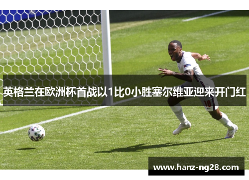 英格兰在欧洲杯首战以1比0小胜塞尔维亚迎来开门红